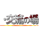 ・交流の場 (an encounter)