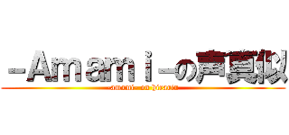 －Ａｍａｍｉ－の声真似 (-amami- on hirarin)