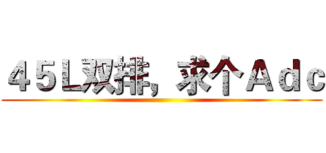 ４５Ｌ双排，求个Ａｄｃ ()