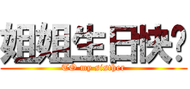 姐姐生日快乐 (TO my sisther)