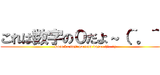 これは数字の０だよ～（＾。＾） (kore ha suji no zero dayo- (^. ^))