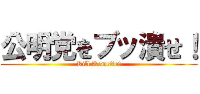 公明党をブッ潰せ！ (Kill Komeito!)