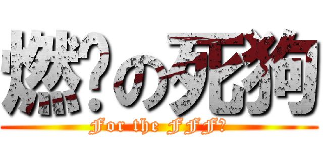 燃烧の死狗 (For the FFF！)