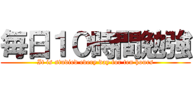 毎日１０時間勉強 (It is studied every day for ten hours)