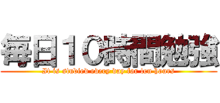毎日１０時間勉強 (It is studied every day for ten hours)