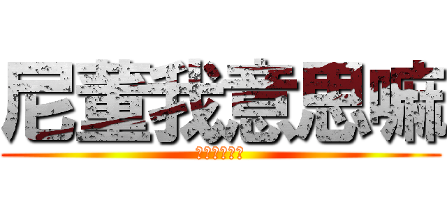 尼董我意思嘛 (你懂我意思嗎)