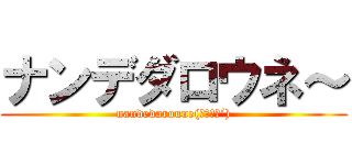 ナンデダロウネ～ (nandedaroune(｀・ω・´))