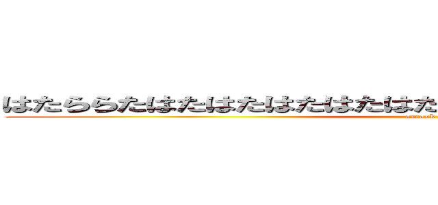 はたららたはたはたはたはたはたははたはたはたはたはたはたは (attack on)