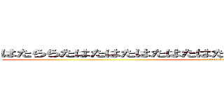 はたららたはたはたはたはたはたははたはたはたはたはたはたは (attack on)