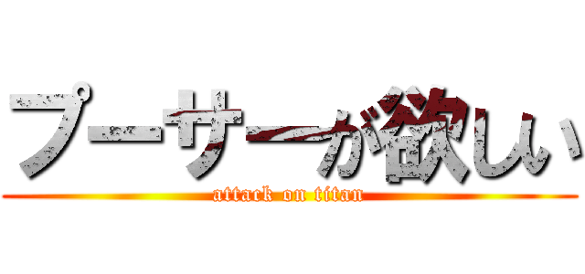 プーサーが欲しい (attack on titan)