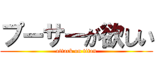 プーサーが欲しい (attack on titan)