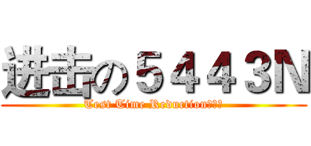 进击の５４４３Ｎ (Test Time Reduction無下限)
