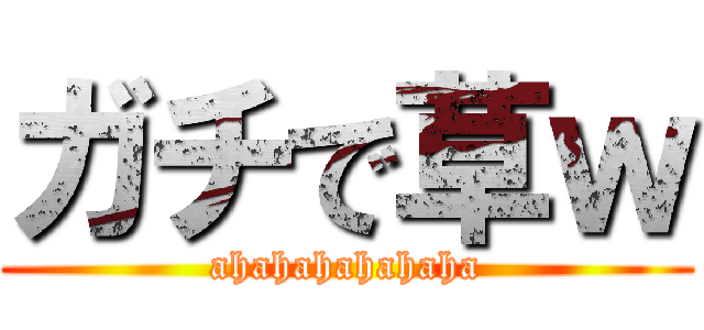 ガチで草ｗ (ahahahahahaha)