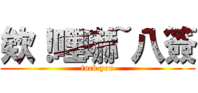 欸！哩嚇~八簽 (fuck you)