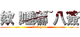 欸！哩嚇~八簽 (fuck you)