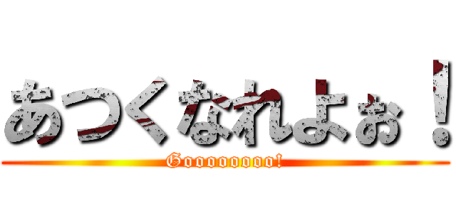 あつくなれよぉ！ (Goooooooo!)
