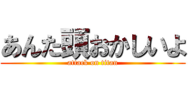 あんた頭おかしいよ (attack on titan)