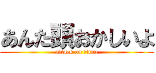 あんた頭おかしいよ (attack on titan)