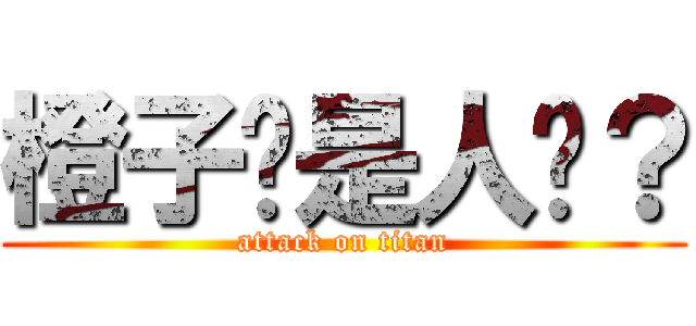 橙子你是人么？ (attack on titan)