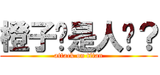 橙子你是人么？ (attack on titan)