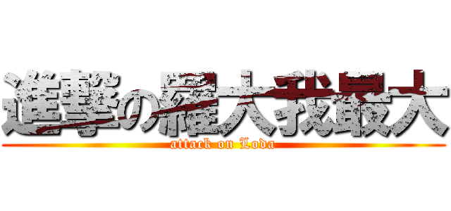 進撃の羅大我最大 (attack on Loda)