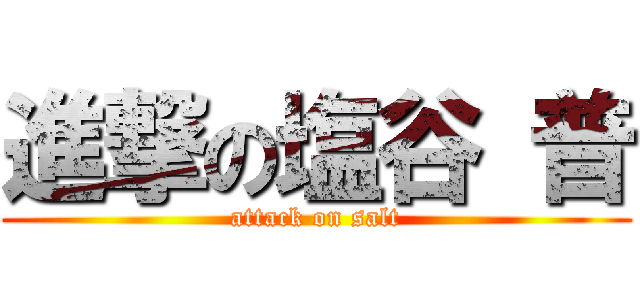 進撃の塩谷 普 (attack on salt)