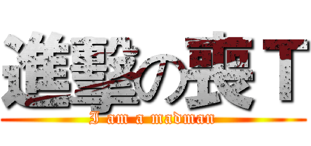 進擊の喪Ｔ (I am a madman)