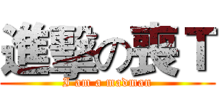 進擊の喪Ｔ (I am a madman)