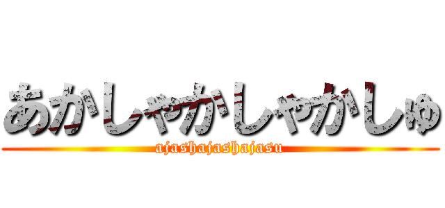 あかしゃかしゃかしゅ (ajashajashajasu)