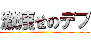 激痩せのデブ ()