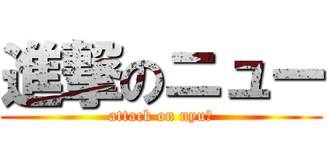 進撃のニュー (attack on nyuー)