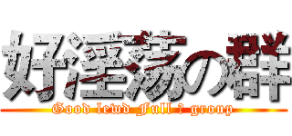 好淫荡の群 (Good lewd Full の group)