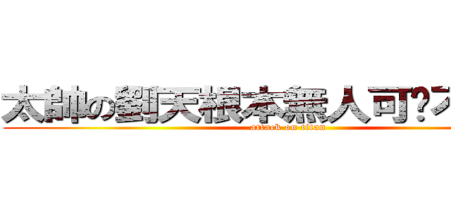 太帥の劉天根本無人可擋不要汙辱 (attack on titan)