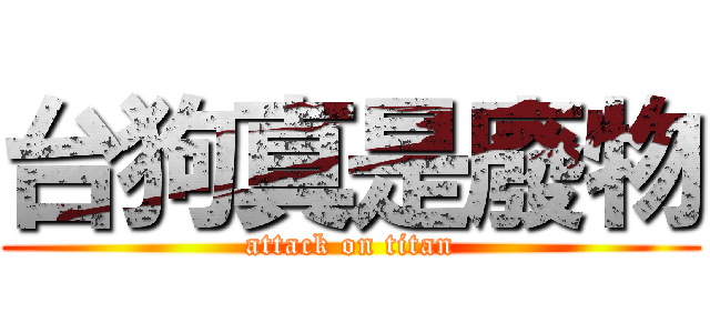 台狗真是廢物 (attack on titan)