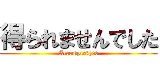 得られませんでした (Accomplished)