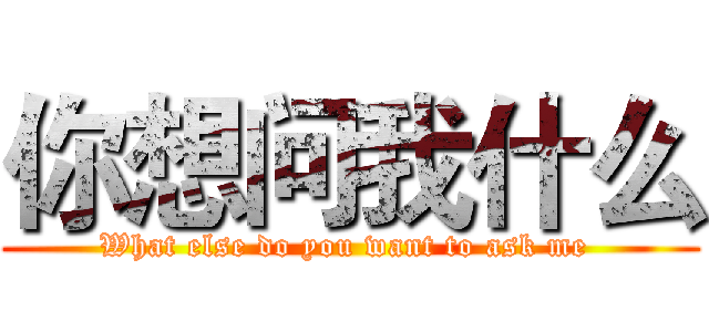 你想问我什么 (What else do you want to ask me )