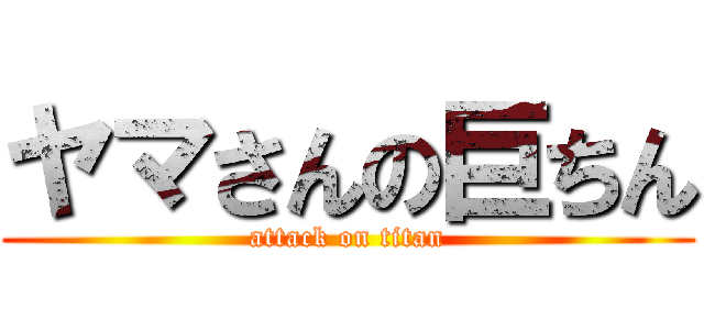 ヤマさんの巨ちん (attack on titan)