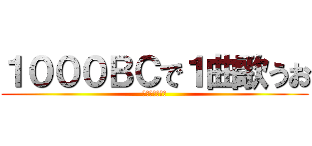 １０００ＢＣで１曲歌うお (リクエストあり)