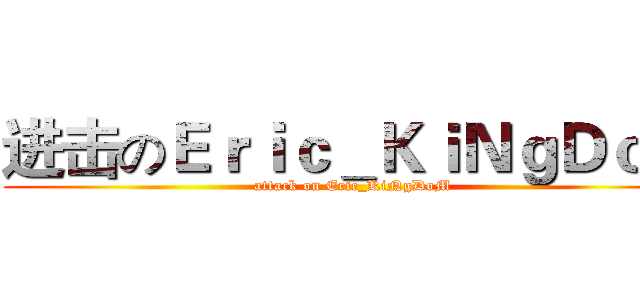 进击のＥｒｉｃ＿ＫｉＮｇＤｏＭ (attack on Eric_KiNgDoM)
