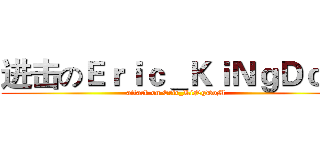 进击のＥｒｉｃ＿ＫｉＮｇＤｏＭ (attack on Eric_KiNgDoM)