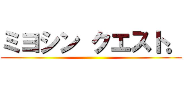 ミヨシン クエスト。 ()