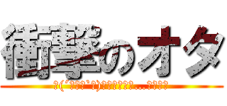 衝撃のオタ (┌(´⊙ω⊙`┐)┐ｺｲﾂﾗﾊ…ｲｯﾀｲ)