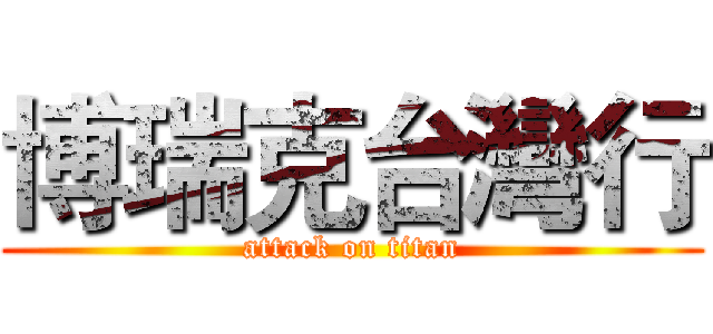 博瑞克台灣行 (attack on titan)