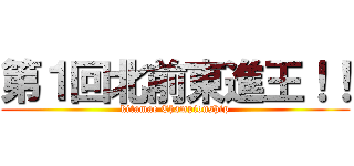 第１回北前東進王！！ (kitamae Championship)