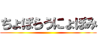 ちょぼらうにょぽみ ()
