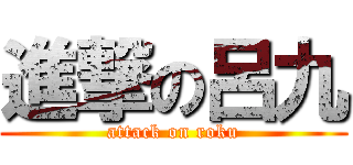 進撃の呂九 (attack on roku)