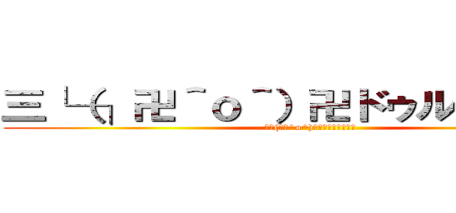 三└（┐卍＾ｏ＾）卍ドゥルルルルル (三└(┐卍^o^)卍ﾄﾞｩﾙﾙﾙﾙﾙ)