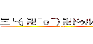 三└（┐卍＾ｏ＾）卍ドゥルルルルル (三└(┐卍^o^)卍ﾄﾞｩﾙﾙﾙﾙﾙ)