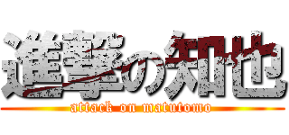進撃の知也 (attack on matutomo)
