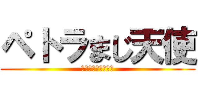 ペトラまじ天使 (佳樹が言ってました)